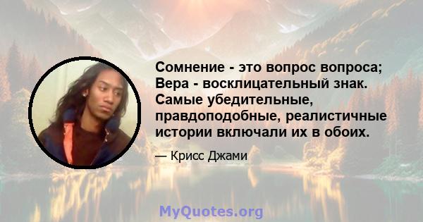 Сомнение - это вопрос вопроса; Вера - восклицательный знак. Самые убедительные, правдоподобные, реалистичные истории включали их в обоих.