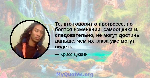 Те, кто говорит о прогрессе, но боятся изменений, самооценка и, следовательно, не могут достичь дальше, чем их глаза уже могут видеть.