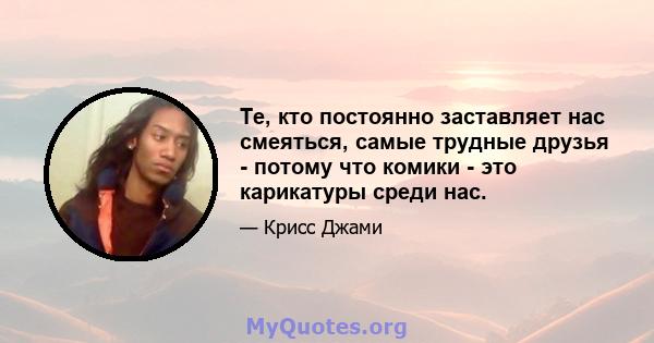 Те, кто постоянно заставляет нас смеяться, самые трудные друзья - потому что комики - это карикатуры среди нас.