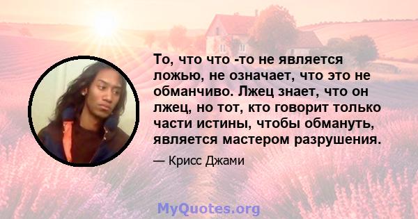 То, что что -то не является ложью, не означает, что это не обманчиво. Лжец знает, что он лжец, но тот, кто говорит только части истины, чтобы обмануть, является мастером разрушения.