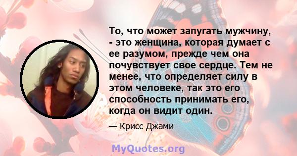 То, что может запугать мужчину, - это женщина, которая думает с ее разумом, прежде чем она почувствует свое сердце. Тем не менее, что определяет силу в этом человеке, так это его способность принимать его, когда он