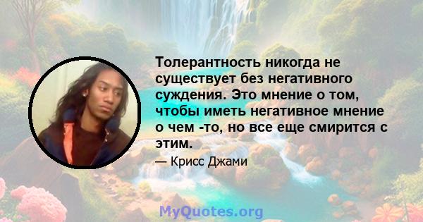 Толерантность никогда не существует без негативного суждения. Это мнение о том, чтобы иметь негативное мнение о чем -то, но все еще смирится с этим.