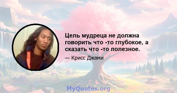 Цель мудреца не должна говорить что -то глубокое, а сказать что -то полезное.