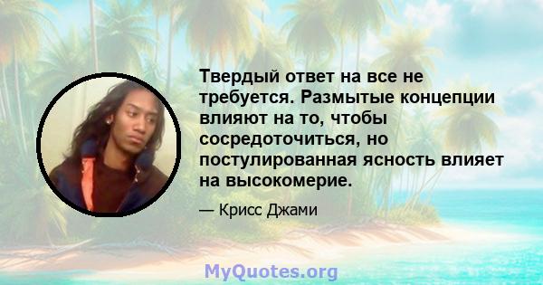 Твердый ответ на все не требуется. Размытые концепции влияют на то, чтобы сосредоточиться, но постулированная ясность влияет на высокомерие.