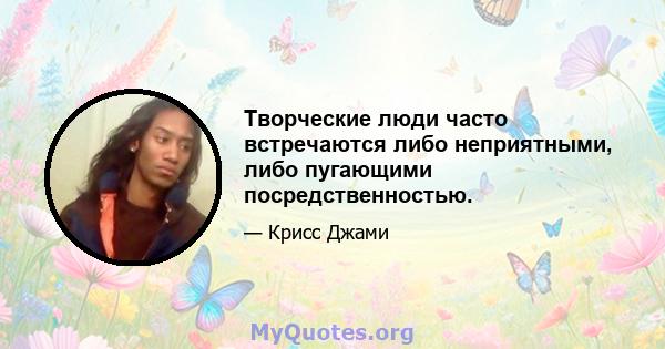 Творческие люди часто встречаются либо неприятными, либо пугающими посредственностью.