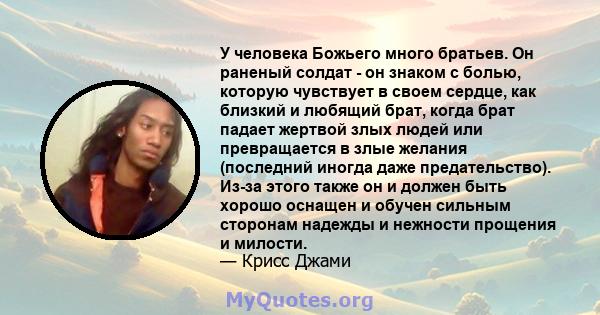 У человека Божьего много братьев. Он раненый солдат - он знаком с болью, которую чувствует в своем сердце, как близкий и любящий брат, когда брат падает жертвой злых людей или превращается в злые желания (последний