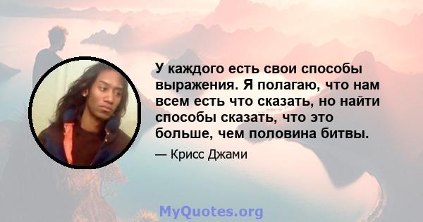 У каждого есть свои способы выражения. Я полагаю, что нам всем есть что сказать, но найти способы сказать, что это больше, чем половина битвы.