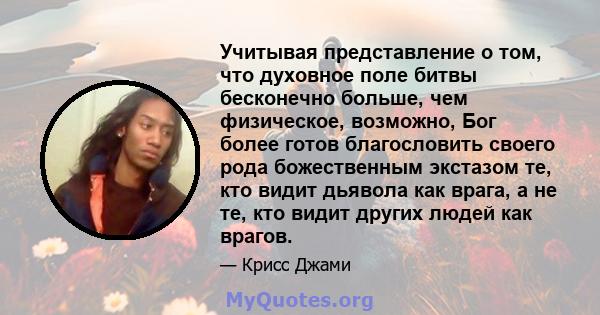 Учитывая представление о том, что духовное поле битвы бесконечно больше, чем физическое, возможно, Бог более готов благословить своего рода божественным экстазом те, кто видит дьявола как врага, а не те, кто видит