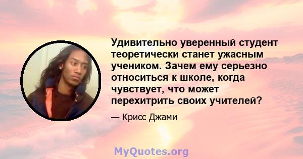 Удивительно уверенный студент теоретически станет ужасным учеником. Зачем ему серьезно относиться к школе, когда чувствует, что может перехитрить своих учителей?