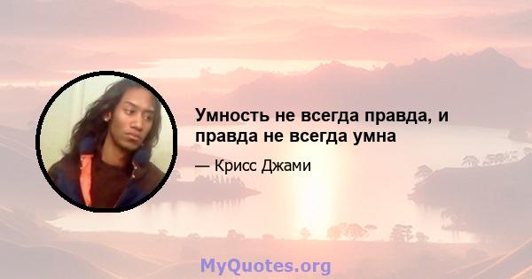 Умность не всегда правда, и правда не всегда умна