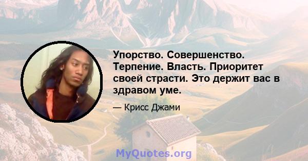 Упорство. Совершенство. Терпение. Власть. Приоритет своей страсти. Это держит вас в здравом уме.