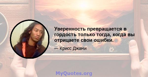 Уверенность превращается в гордость только тогда, когда вы отрицаете свои ошибки.