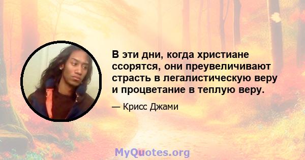 В эти дни, когда христиане ссорятся, они преувеличивают страсть в легалистическую веру и процветание в теплую веру.