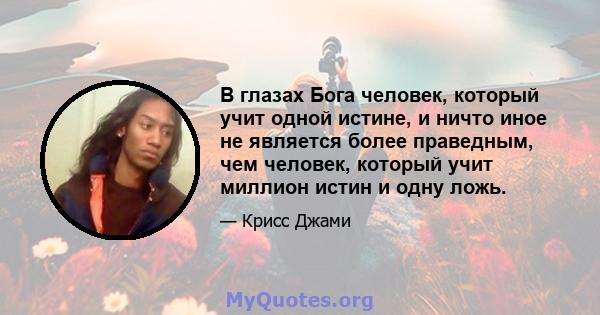 В глазах Бога человек, который учит одной истине, и ничто иное не является более праведным, чем человек, который учит миллион истин и одну ложь.