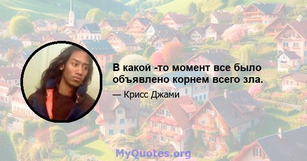 В какой -то момент все было объявлено корнем всего зла.