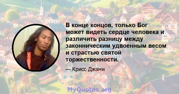 В конце концов, только Бог может видеть сердце человека и различить разницу между законническим удвоенным весом и страстью святой торжественности.