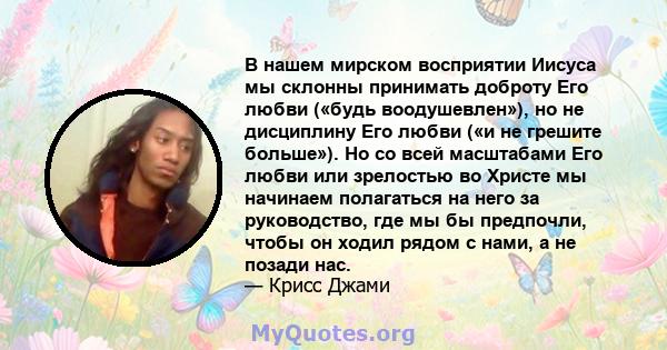 В нашем мирском восприятии Иисуса мы склонны принимать доброту Его любви («будь воодушевлен»), но не дисциплину Его любви («и не грешите больше»). Но со всей масштабами Его любви или зрелостью во Христе мы начинаем