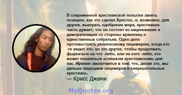 В современной христианской попытке занять позицию, как это сделал Христос, и, возможно, для других, выиграть одобрение мира, христианин часто думает, что он состоит из нацеливания и деморализации со стороны хранилищ и