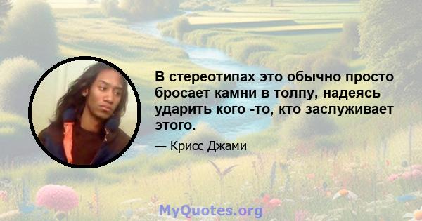 В стереотипах это обычно просто бросает камни в толпу, надеясь ударить кого -то, кто заслуживает этого.