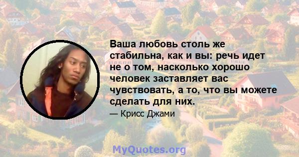 Ваша любовь столь же стабильна, как и вы: речь идет не о том, насколько хорошо человек заставляет вас чувствовать, а то, что вы можете сделать для них.