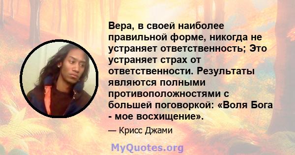 Вера, в своей наиболее правильной форме, никогда не устраняет ответственность; Это устраняет страх от ответственности. Результаты являются полными противоположностями с большей поговоркой: «Воля Бога - мое восхищение».