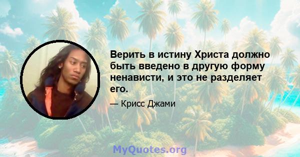 Верить в истину Христа должно быть введено в другую форму ненависти, и это не разделяет его.