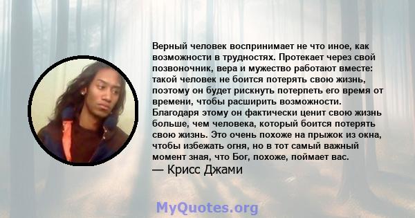 Верный человек воспринимает не что иное, как возможности в трудностях. Протекает через свой позвоночник, вера и мужество работают вместе: такой человек не боится потерять свою жизнь, поэтому он будет рискнуть потерпеть