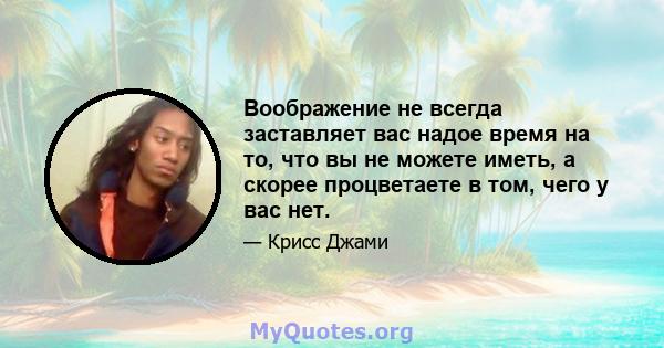 Воображение не всегда заставляет вас надое время на то, что вы не можете иметь, а скорее процветаете в том, чего у вас нет.