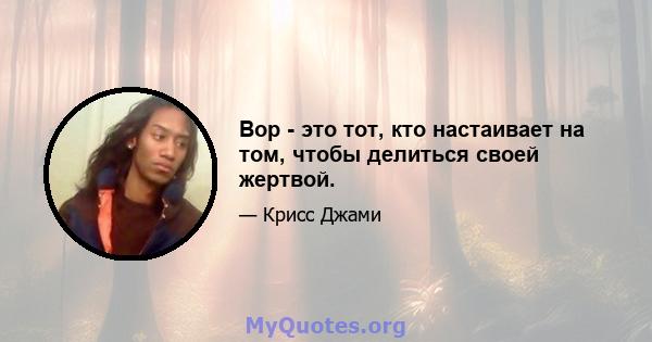 Вор - это тот, кто настаивает на том, чтобы делиться своей жертвой.