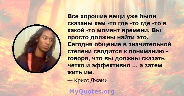 Все хорошие вещи уже были сказаны кем -то где -то где -то в какой -то момент времени. Вы просто должны найти это. Сегодня общение в значительной степени сводится к пониманию - говоря, что вы должны сказать четко и