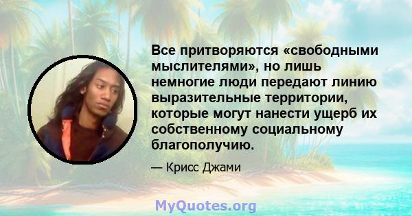 Все притворяются «свободными мыслителями», но лишь немногие люди передают линию выразительные территории, которые могут нанести ущерб их собственному социальному благополучию.