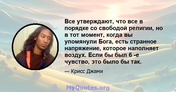 Все утверждают, что все в порядке со свободой религии, но в тот момент, когда вы упомянули Бога, есть странное напряжение, которое наполняет воздух. Если бы был 6 -е чувство, это было бы так.