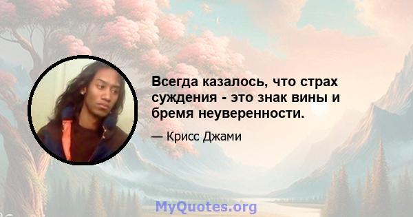 Всегда казалось, что страх суждения - это знак вины и бремя неуверенности.