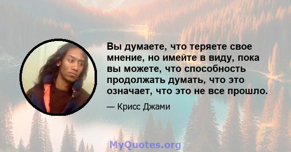 Вы думаете, что теряете свое мнение, но имейте в виду, пока вы можете, что способность продолжать думать, что это означает, что это не все прошло.