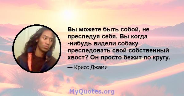 Вы можете быть собой, не преследуя себя. Вы когда -нибудь видели собаку преследовать свой собственный хвост? Он просто бежит по кругу.