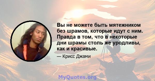 Вы не можете быть мятежником без шрамов, которые идут с ним. Правда в том, что в некоторые дни шрамы столь же уродливы, как и красивые.