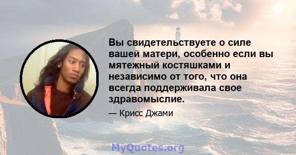 Вы свидетельствуете о силе вашей матери, особенно если вы мятежный костяшками и независимо от того, что она всегда поддерживала свое здравомыслие.