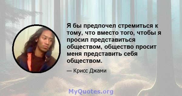 Я бы предпочел стремиться к тому, что вместо того, чтобы я просил представиться обществом, общество просит меня представить себя обществом.