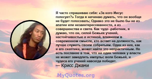 Я часто спрашиваю себя: «За кого Иисус голосует?» Тогда я начинаю думать, что он вообще не будет голосовать; Однако это не было бы не из апатии или незаинтересованности, а из совершенства и света. Как чудо -работник, я