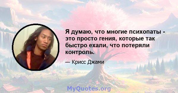 Я думаю, что многие психопаты - это просто гения, которые так быстро ехали, что потеряли контроль.