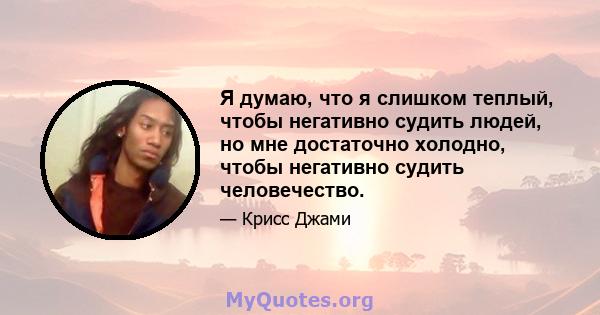 Я думаю, что я слишком теплый, чтобы негативно судить людей, но мне достаточно холодно, чтобы негативно судить человечество.