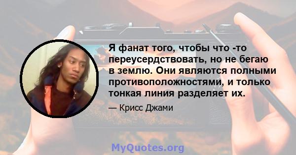 Я фанат того, чтобы что -то переусердствовать, но не бегаю в землю. Они являются полными противоположностями, и только тонкая линия разделяет их.