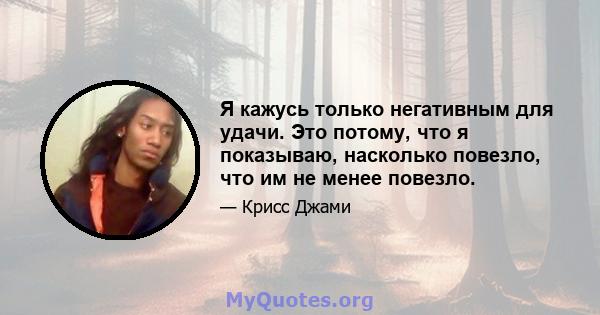 Я кажусь только негативным для удачи. Это потому, что я показываю, насколько повезло, что им не менее повезло.