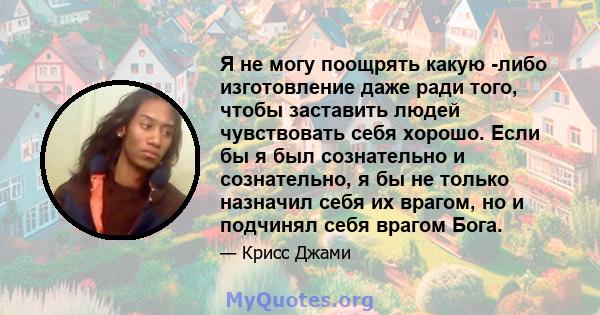 Я не могу поощрять какую -либо изготовление даже ради того, чтобы заставить людей чувствовать себя хорошо. Если бы я был сознательно и сознательно, я бы не только назначил себя их врагом, но и подчинял себя врагом Бога.