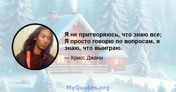 Я не притворяюсь, что знаю все; Я просто говорю по вопросам, я знаю, что выиграю.