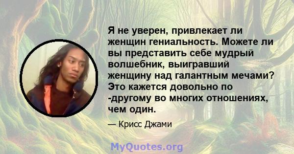 Я не уверен, привлекает ли женщин гениальность. Можете ли вы представить себе мудрый волшебник, выигравший женщину над галантным мечами? Это кажется довольно по -другому во многих отношениях, чем один.