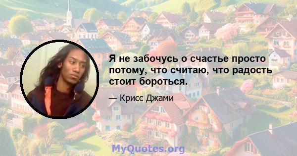 Я не забочусь о счастье просто потому, что считаю, что радость стоит бороться.