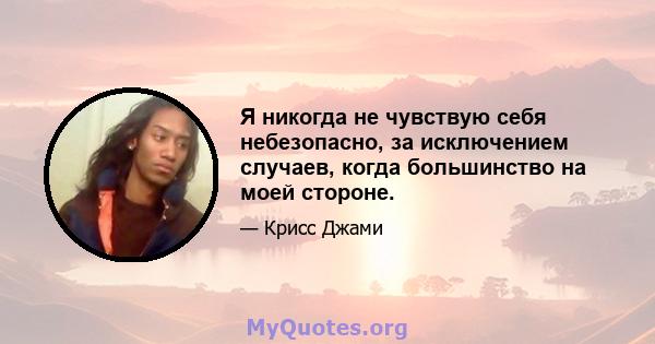 Я никогда не чувствую себя небезопасно, за исключением случаев, когда большинство на моей стороне.