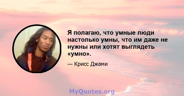 Я полагаю, что умные люди настолько умны, что им даже не нужны или хотят выглядеть «умно».