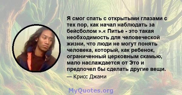 Я смог спать с открытыми глазами с тех пор, как начал наблюдать за бейсболом ».« Питье - это такая необходимость для человеческой жизни, что люди не могут понять человека, который, как ребенок, ограниченный церковным